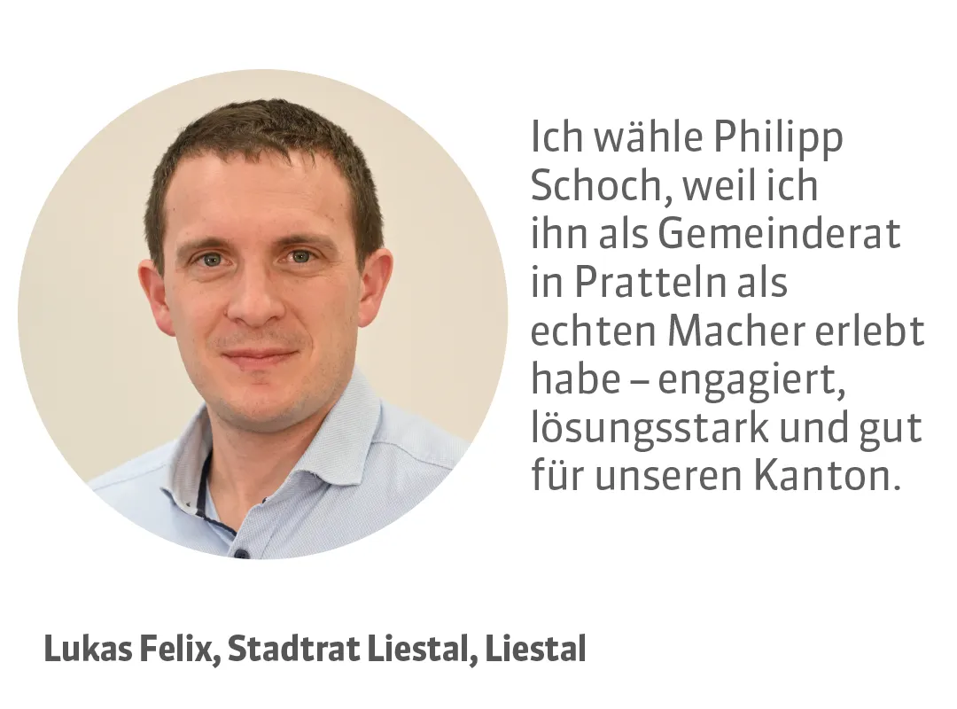 Lukas Felix, Stadtrat Liestal, Liestal. Testimonial: Ich wähle Philipp Schoch, weil ich ihn als Gemeinderat in Pratteln als echten Macher erlebt habe - engagiert, lösungsstark und gut für unseren Kanton.