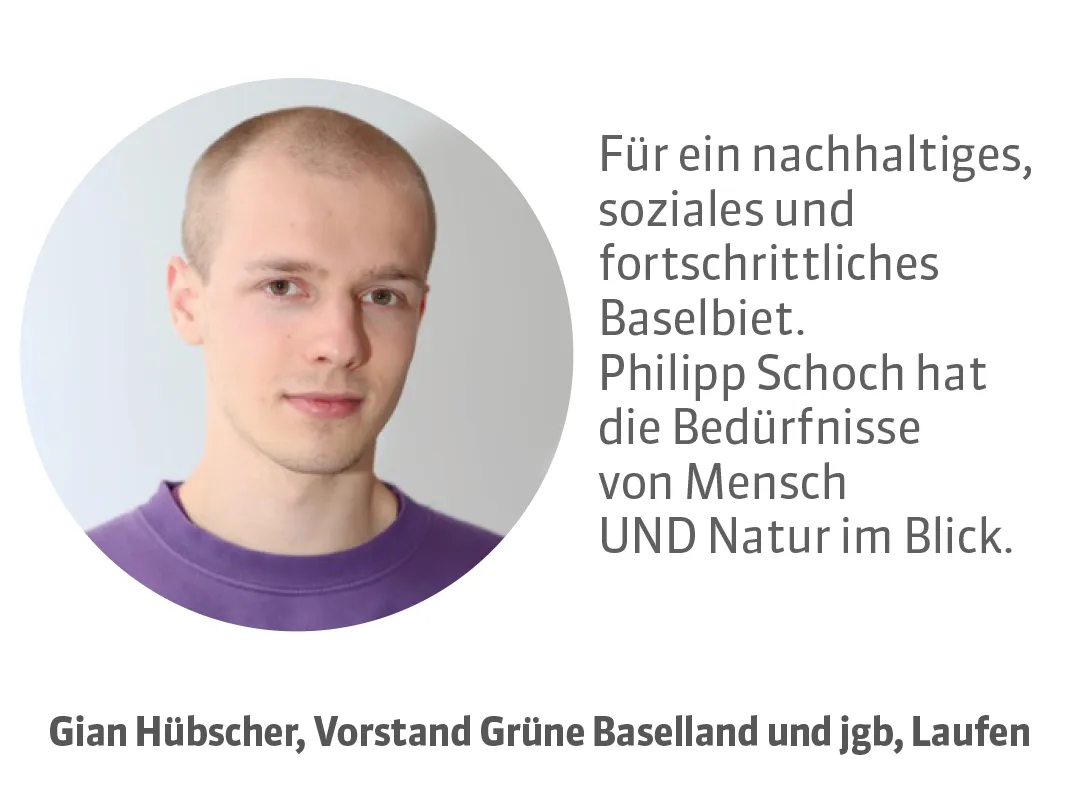 Gian Hübscher, Vorstand Grüne Baselland und jgb, Laufen. Testimonial: Für ein nachhaltiges, soziales und fortschrittliches Baselbiet. Philipp Schoch hat die Bedürfnisse von Mensch UND Natur im Blick.