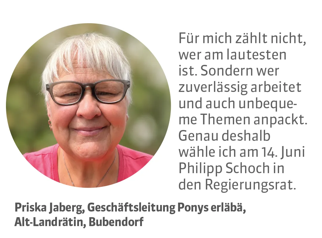 Priska Jaberg, Geschäftsleitung Ponys erläbä, Alt-Landrätin, Bubendorf. Testimonial: Für mich zählt nicht, wer am lautesten ist. Sondern wer zuverlässig arbeitet und auch unbequeme Themen anpackt. Genau deshalb wähle ich am 14. Juni Philipp Schoch in den Regierungsrat.