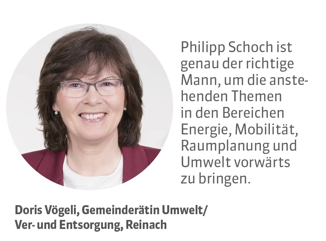 Doris Vögeli, Gemeinderätin Umwelt/Ver- und Entsorgung, Reinach. Testimonial: Philipp Schoch ist genau der richtige Mann, um die anstehenden Themen in den Bereichen Energie, Mobilität, Raumplanung und Umwelt vorwärts zu bringen.