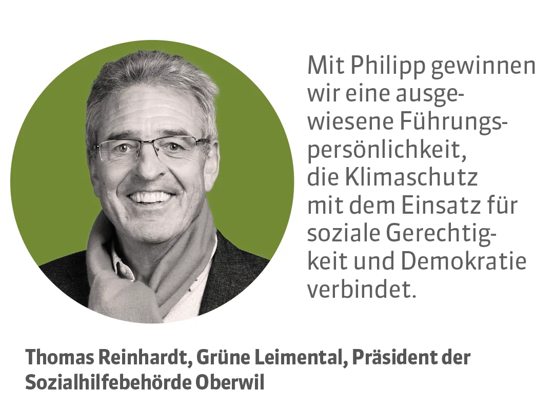 Thomas Reinhardt, Grüne Leimental, Präsident der Sozialhilfebehörde Oberwil. Testimonial: Mit Philipp gewinnen wir eine ausgewiesene Führungspersönlichkeit, die Klimaschutz mit dem Einsatz für soziale Gerechtigkeit und Demokratie verbindet.